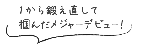 1から鍛え直して掴んだメジャーデビュー