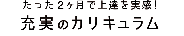 たった2ヶ月で上達を実感！充実のカリキュラム