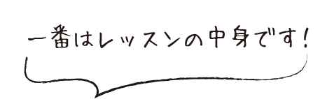 一番はレッスンの中身です！