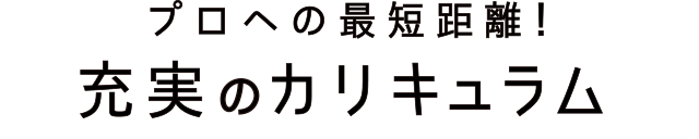プロへの最短距離！充実のカリキュラム