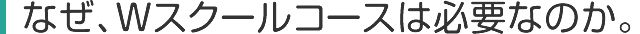 なぜ、Wスクールコースは必要なのか